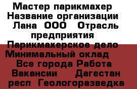 Мастер-парикмахер › Название организации ­ Лана, ООО › Отрасль предприятия ­ Парикмахерское дело › Минимальный оклад ­ 1 - Все города Работа » Вакансии   . Дагестан респ.,Геологоразведка п.
